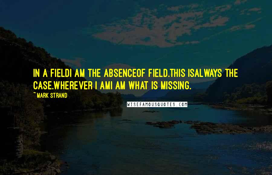 Mark Strand Quotes: In a fieldI am the absenceof field.This isalways the case.Wherever I amI am what is missing.