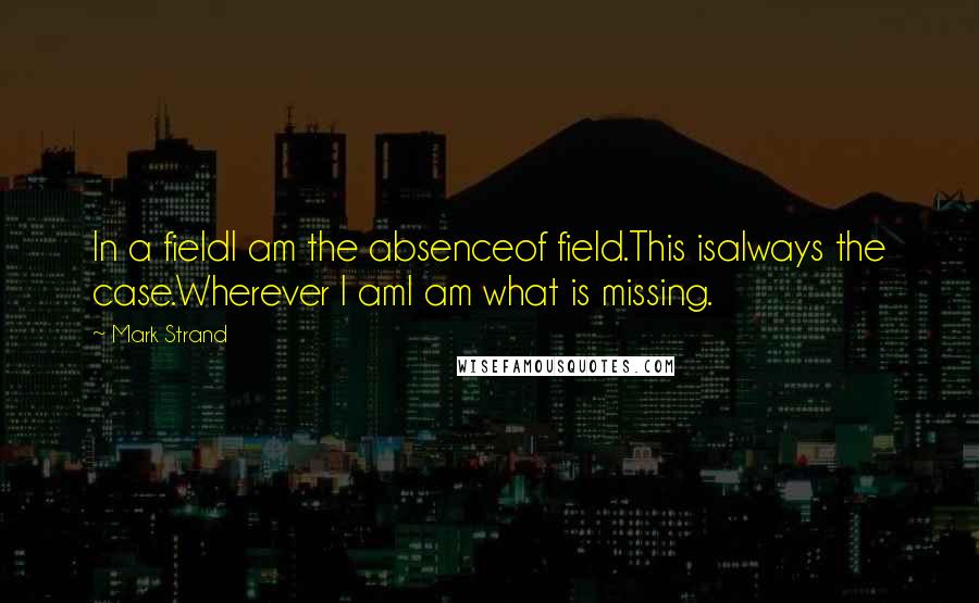 Mark Strand Quotes: In a fieldI am the absenceof field.This isalways the case.Wherever I amI am what is missing.