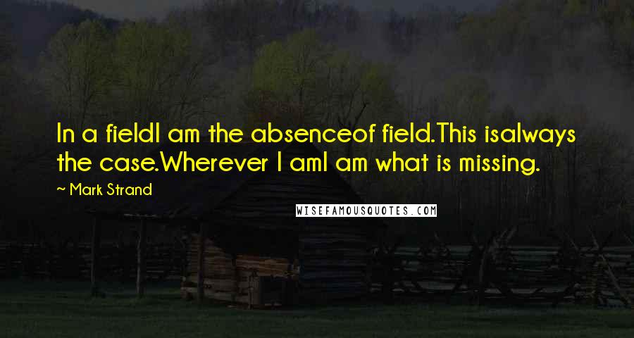 Mark Strand Quotes: In a fieldI am the absenceof field.This isalways the case.Wherever I amI am what is missing.