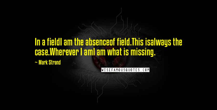 Mark Strand Quotes: In a fieldI am the absenceof field.This isalways the case.Wherever I amI am what is missing.