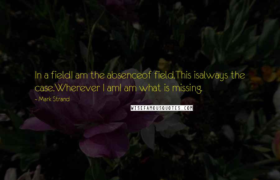 Mark Strand Quotes: In a fieldI am the absenceof field.This isalways the case.Wherever I amI am what is missing.