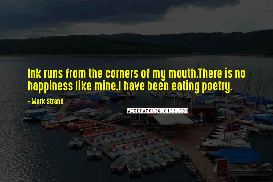 Mark Strand Quotes: Ink runs from the corners of my mouth.There is no happiness like mine.I have been eating poetry.
