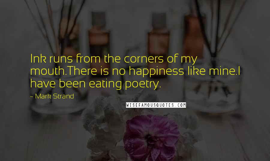 Mark Strand Quotes: Ink runs from the corners of my mouth.There is no happiness like mine.I have been eating poetry.