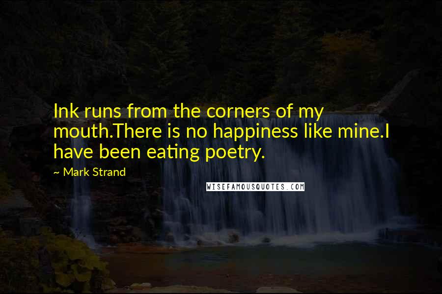 Mark Strand Quotes: Ink runs from the corners of my mouth.There is no happiness like mine.I have been eating poetry.