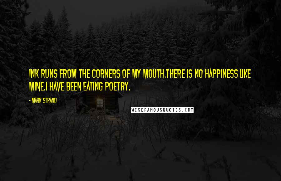 Mark Strand Quotes: Ink runs from the corners of my mouth.There is no happiness like mine.I have been eating poetry.