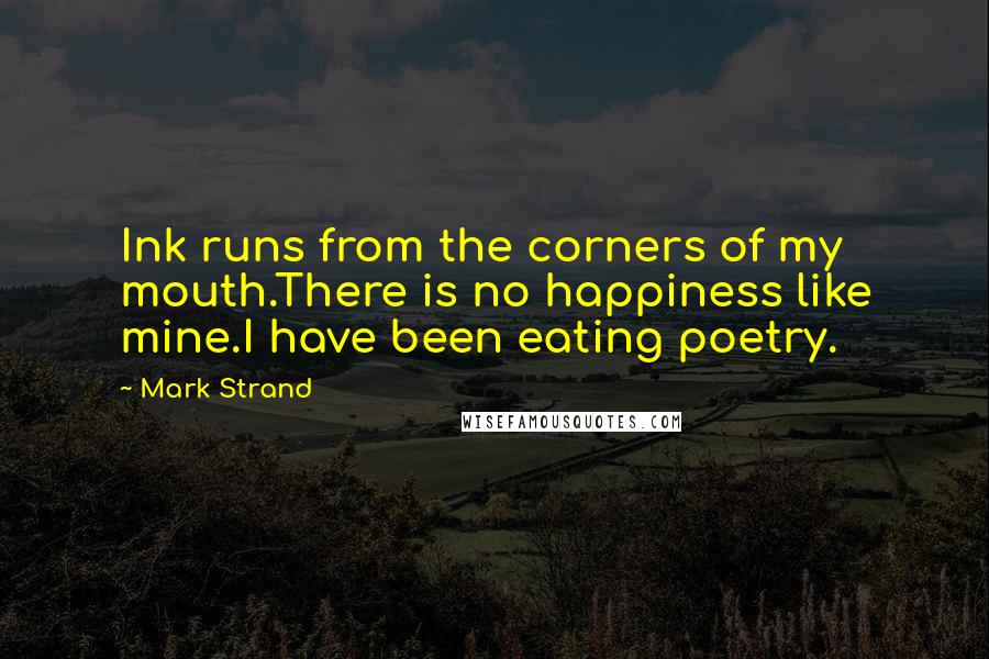 Mark Strand Quotes: Ink runs from the corners of my mouth.There is no happiness like mine.I have been eating poetry.