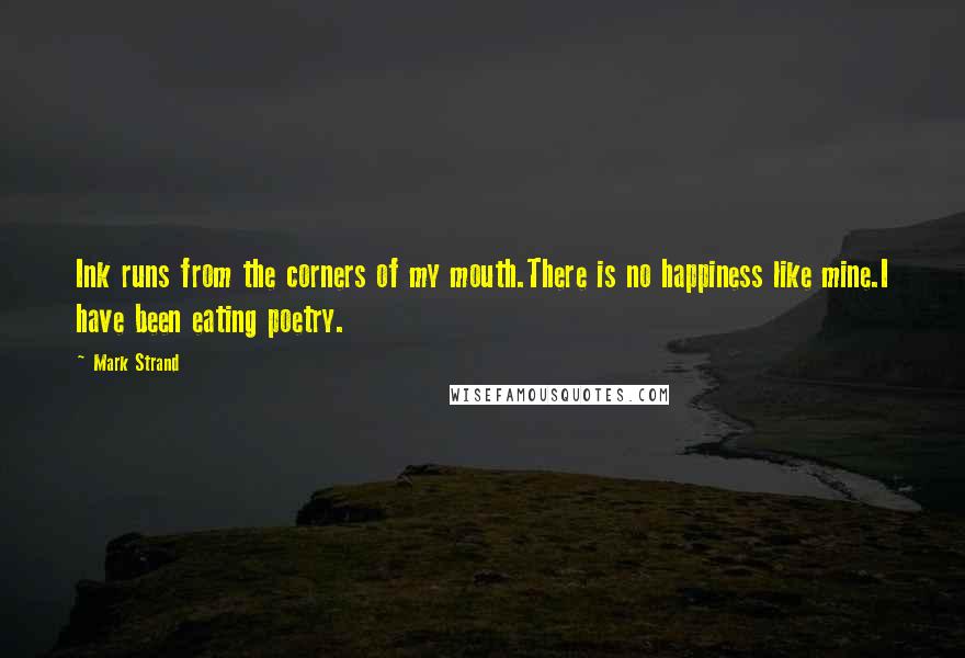 Mark Strand Quotes: Ink runs from the corners of my mouth.There is no happiness like mine.I have been eating poetry.