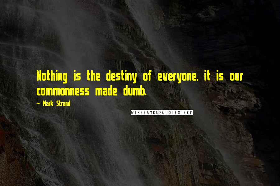 Mark Strand Quotes: Nothing is the destiny of everyone, it is our commonness made dumb.