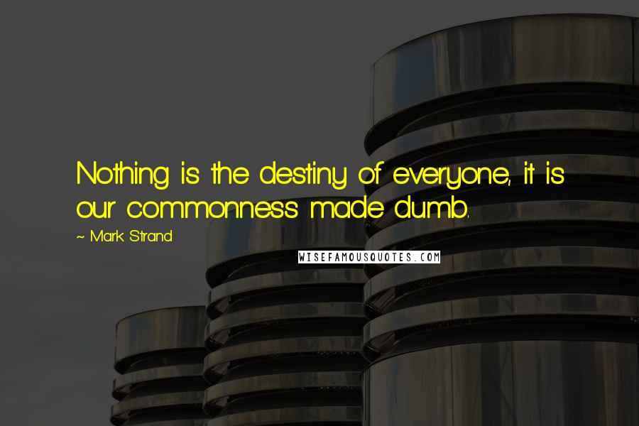 Mark Strand Quotes: Nothing is the destiny of everyone, it is our commonness made dumb.