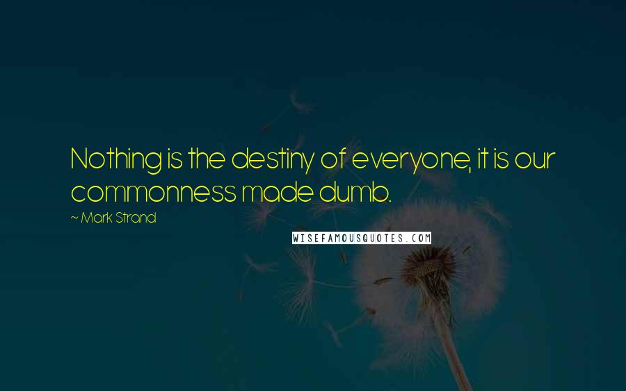 Mark Strand Quotes: Nothing is the destiny of everyone, it is our commonness made dumb.