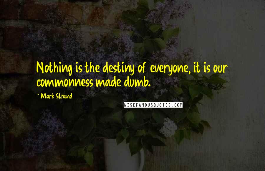 Mark Strand Quotes: Nothing is the destiny of everyone, it is our commonness made dumb.