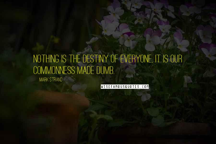 Mark Strand Quotes: Nothing is the destiny of everyone, it is our commonness made dumb.
