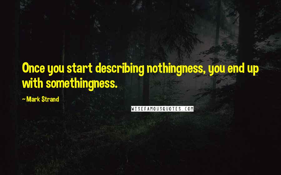 Mark Strand Quotes: Once you start describing nothingness, you end up with somethingness.