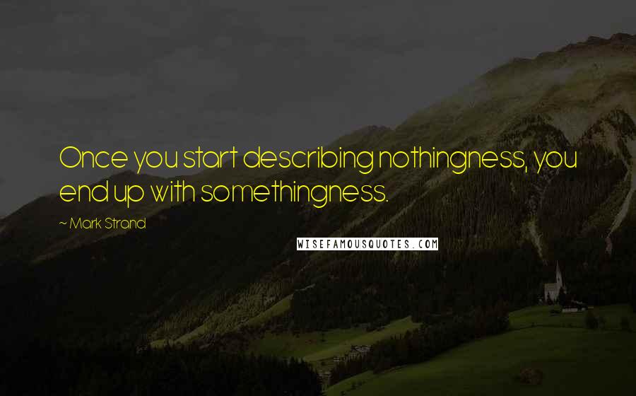 Mark Strand Quotes: Once you start describing nothingness, you end up with somethingness.