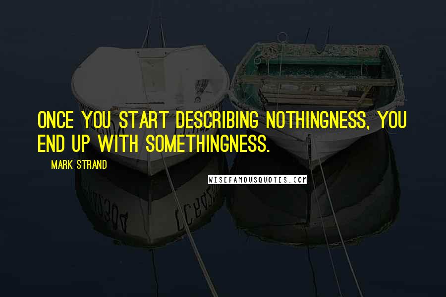 Mark Strand Quotes: Once you start describing nothingness, you end up with somethingness.