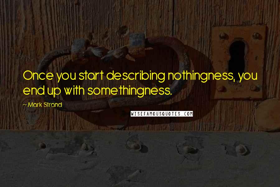 Mark Strand Quotes: Once you start describing nothingness, you end up with somethingness.