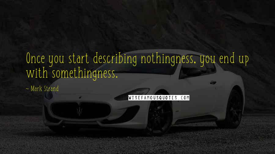 Mark Strand Quotes: Once you start describing nothingness, you end up with somethingness.