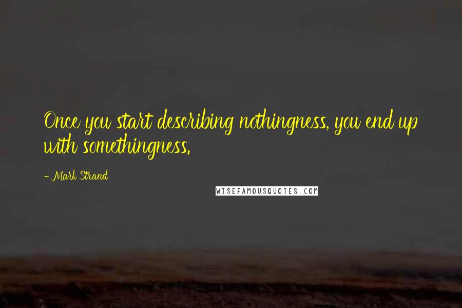 Mark Strand Quotes: Once you start describing nothingness, you end up with somethingness.