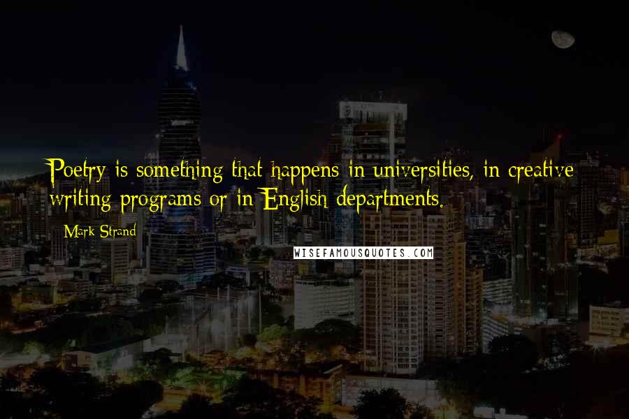 Mark Strand Quotes: Poetry is something that happens in universities, in creative writing programs or in English departments.