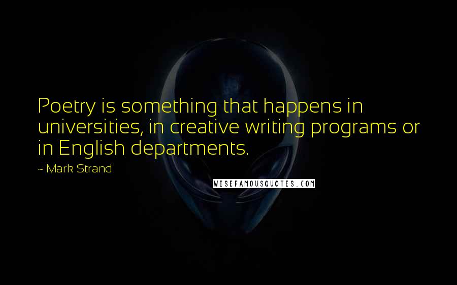 Mark Strand Quotes: Poetry is something that happens in universities, in creative writing programs or in English departments.