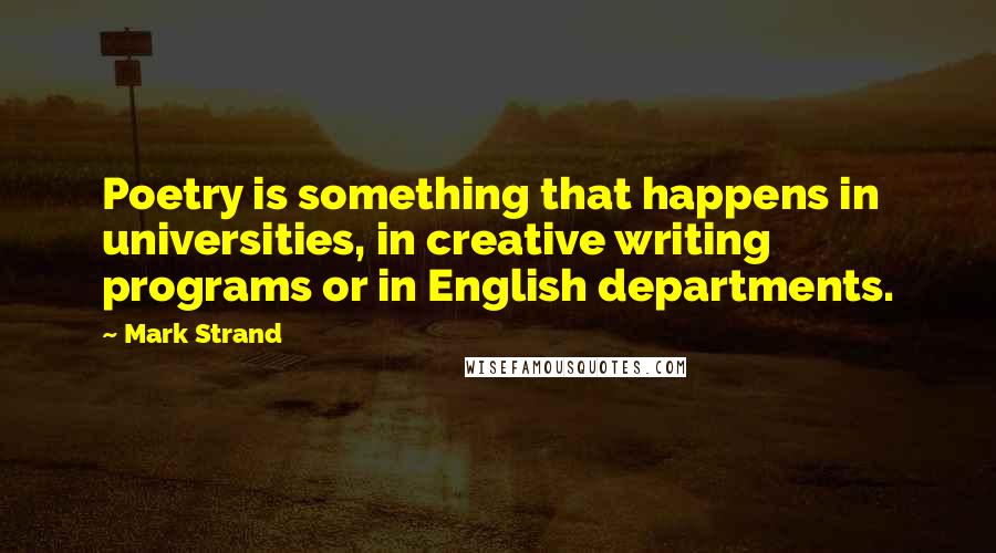 Mark Strand Quotes: Poetry is something that happens in universities, in creative writing programs or in English departments.