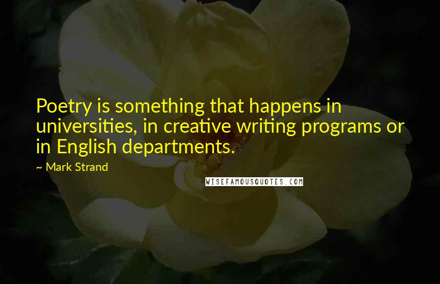 Mark Strand Quotes: Poetry is something that happens in universities, in creative writing programs or in English departments.