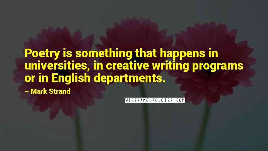 Mark Strand Quotes: Poetry is something that happens in universities, in creative writing programs or in English departments.