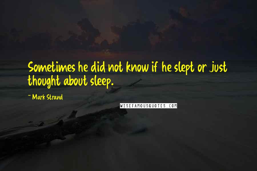 Mark Strand Quotes: Sometimes he did not know if he slept or just thought about sleep.