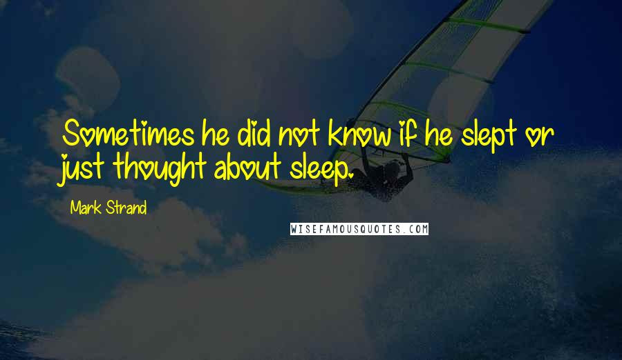 Mark Strand Quotes: Sometimes he did not know if he slept or just thought about sleep.