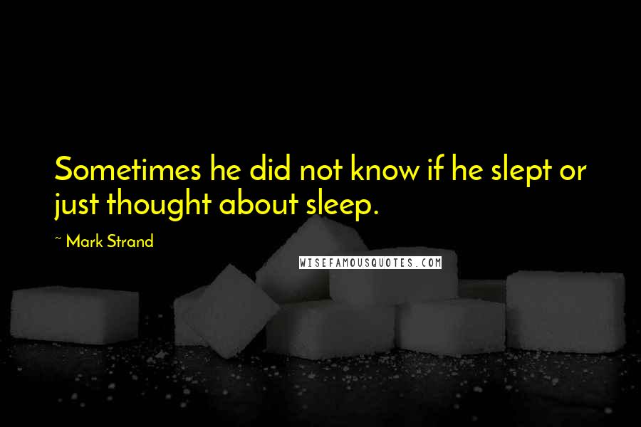 Mark Strand Quotes: Sometimes he did not know if he slept or just thought about sleep.