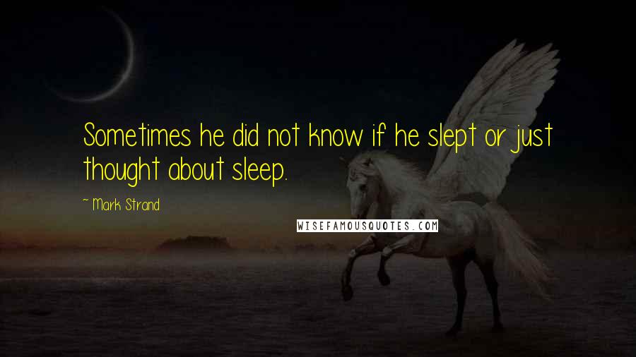 Mark Strand Quotes: Sometimes he did not know if he slept or just thought about sleep.