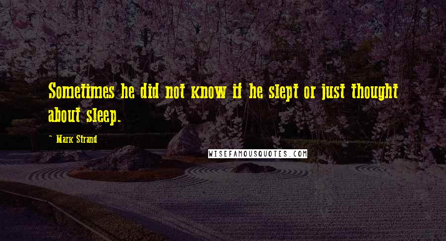 Mark Strand Quotes: Sometimes he did not know if he slept or just thought about sleep.