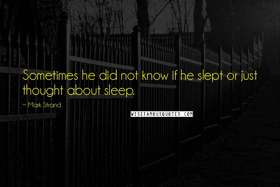 Mark Strand Quotes: Sometimes he did not know if he slept or just thought about sleep.