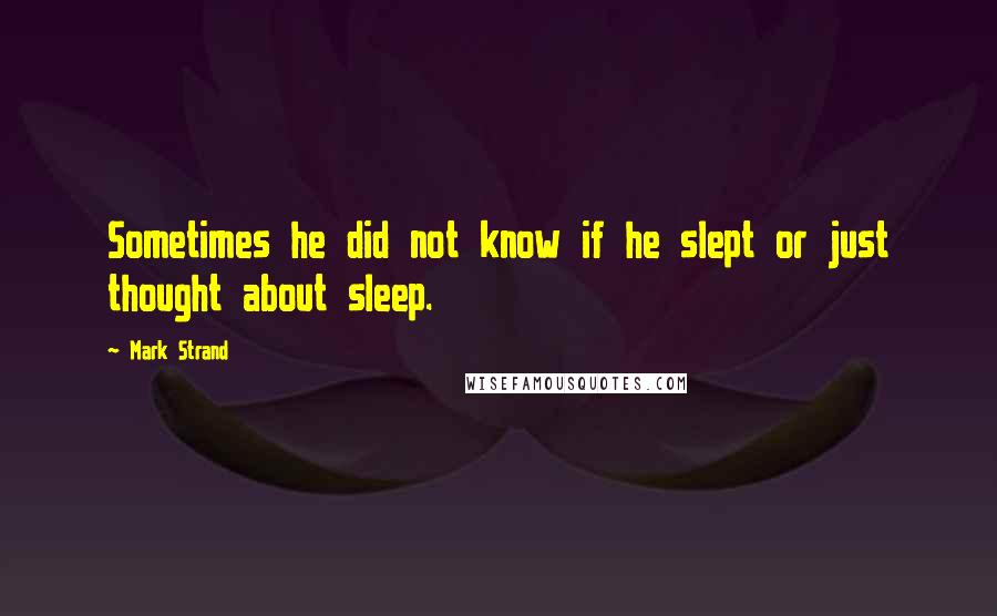 Mark Strand Quotes: Sometimes he did not know if he slept or just thought about sleep.