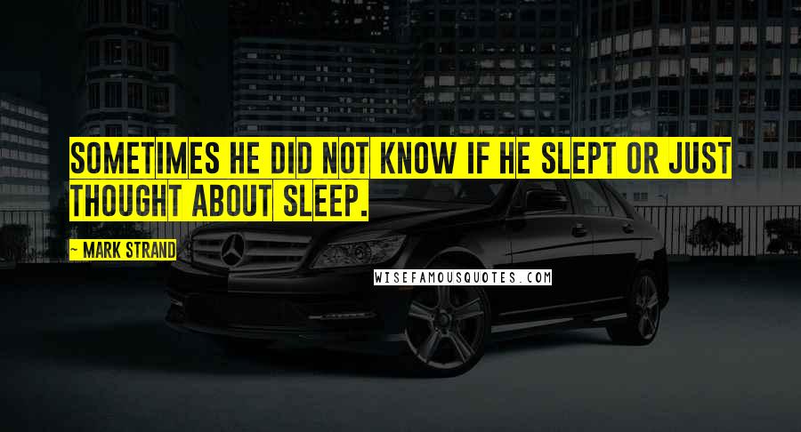 Mark Strand Quotes: Sometimes he did not know if he slept or just thought about sleep.