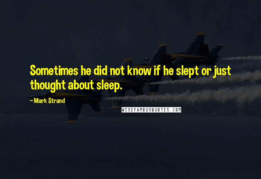 Mark Strand Quotes: Sometimes he did not know if he slept or just thought about sleep.