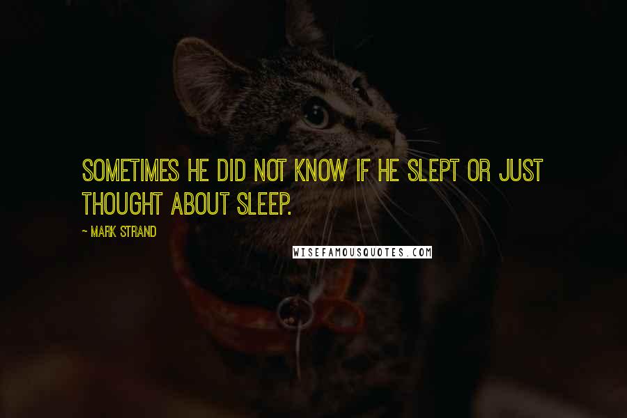 Mark Strand Quotes: Sometimes he did not know if he slept or just thought about sleep.