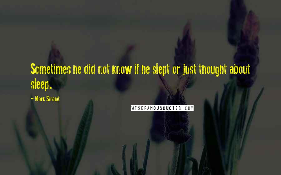 Mark Strand Quotes: Sometimes he did not know if he slept or just thought about sleep.