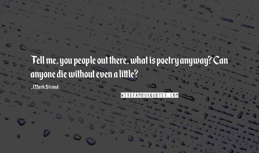 Mark Strand Quotes: Tell me, you people out there, what is poetry anyway? Can anyone die without even a little?