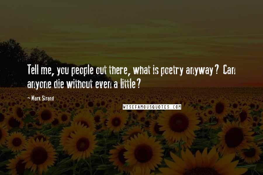 Mark Strand Quotes: Tell me, you people out there, what is poetry anyway? Can anyone die without even a little?