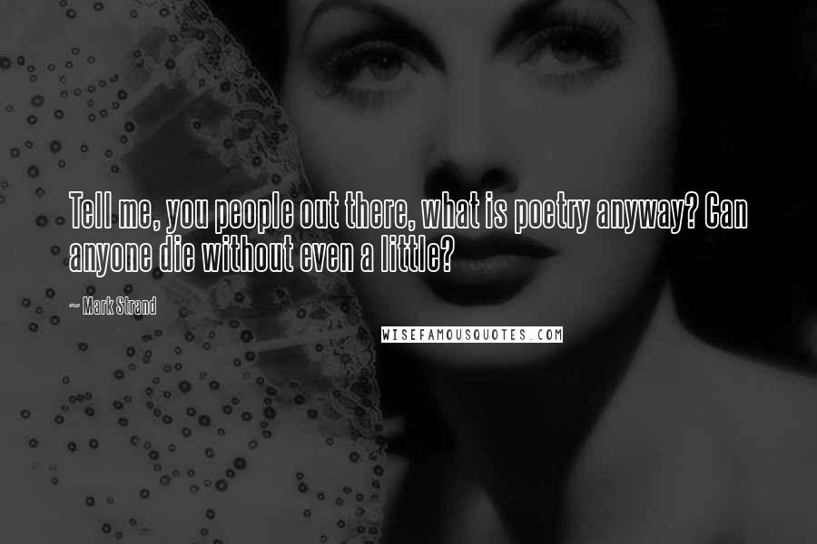 Mark Strand Quotes: Tell me, you people out there, what is poetry anyway? Can anyone die without even a little?