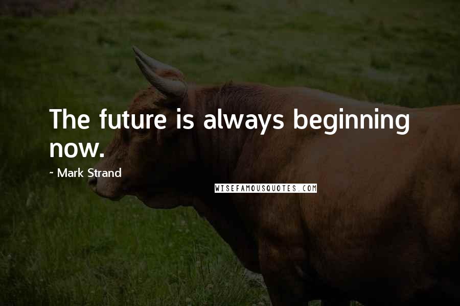 Mark Strand Quotes: The future is always beginning now.