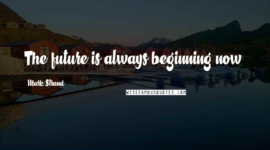 Mark Strand Quotes: The future is always beginning now.