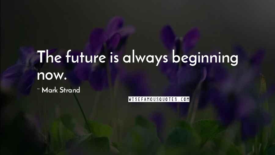 Mark Strand Quotes: The future is always beginning now.