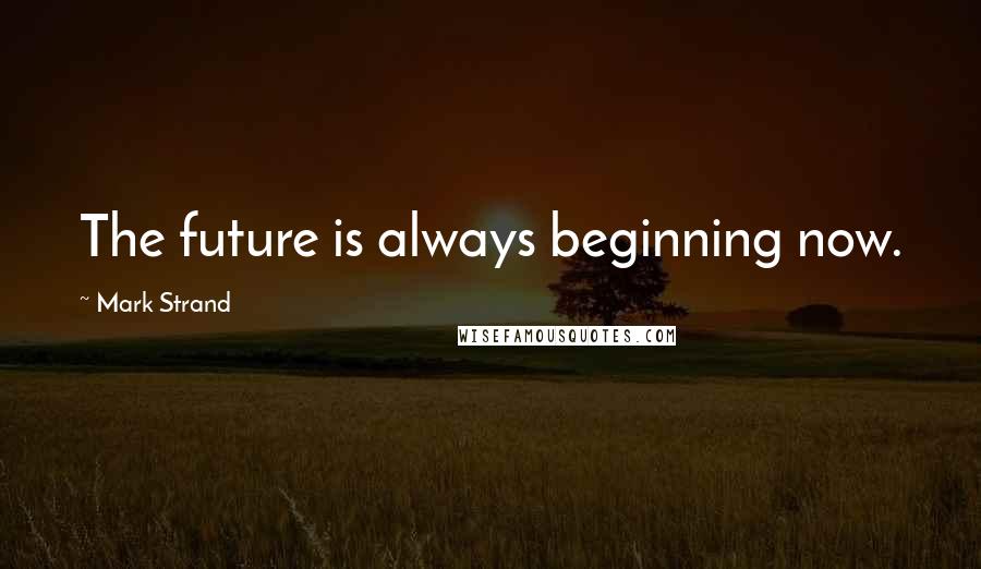 Mark Strand Quotes: The future is always beginning now.