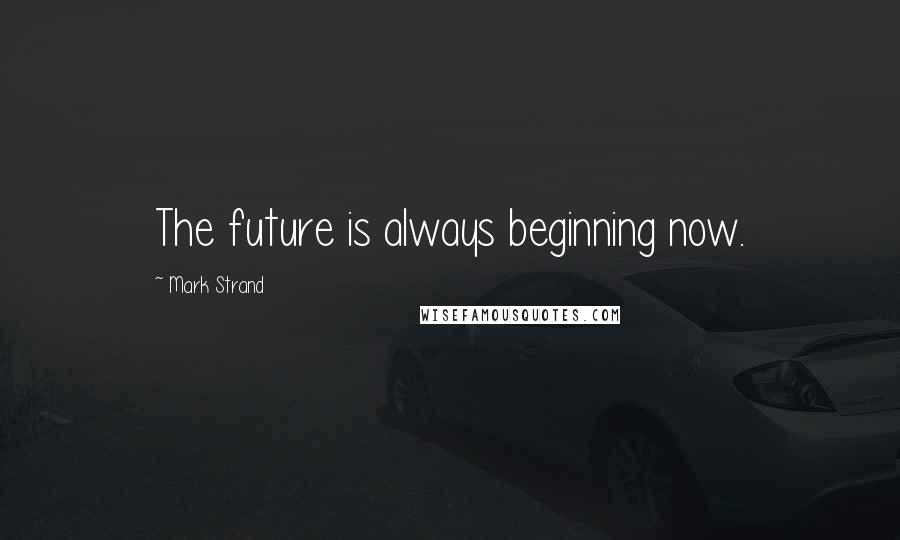 Mark Strand Quotes: The future is always beginning now.