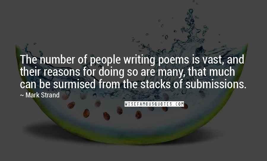 Mark Strand Quotes: The number of people writing poems is vast, and their reasons for doing so are many, that much can be surmised from the stacks of submissions.