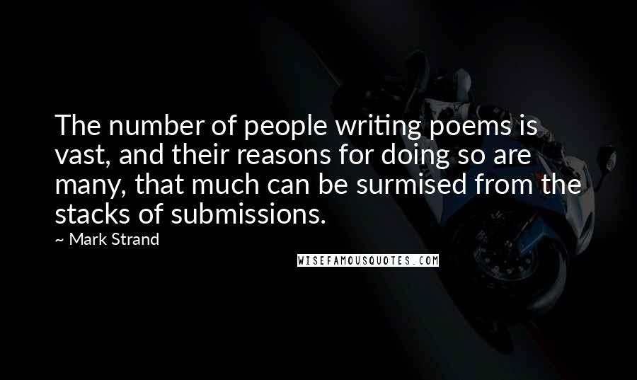 Mark Strand Quotes: The number of people writing poems is vast, and their reasons for doing so are many, that much can be surmised from the stacks of submissions.