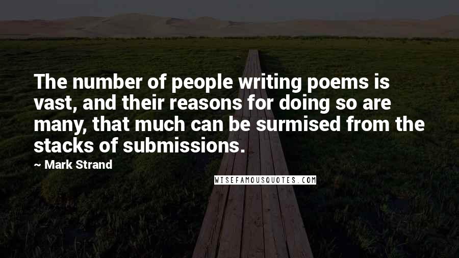 Mark Strand Quotes: The number of people writing poems is vast, and their reasons for doing so are many, that much can be surmised from the stacks of submissions.