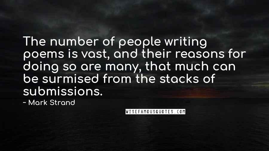 Mark Strand Quotes: The number of people writing poems is vast, and their reasons for doing so are many, that much can be surmised from the stacks of submissions.